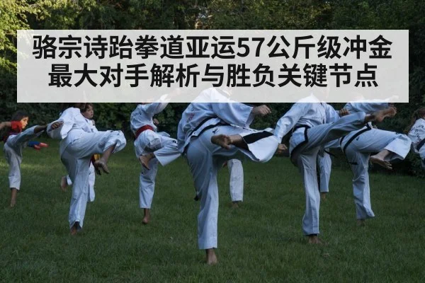 骆宗诗跆拳道亚运57公斤级冲金最大对手解析与胜负关键节点